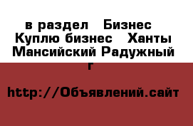  в раздел : Бизнес » Куплю бизнес . Ханты-Мансийский,Радужный г.